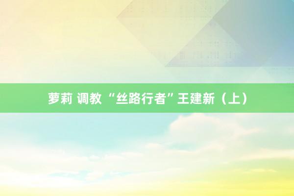 萝莉 调教 “丝路行者”王建新（上）