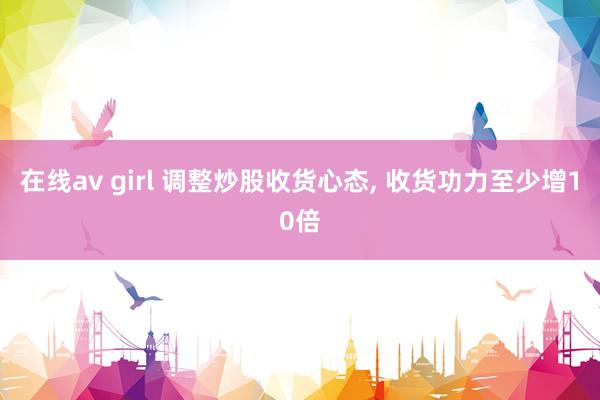 在线av girl 调整炒股收货心态， 收货功力至少增10倍