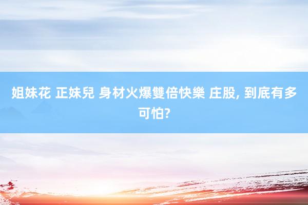 姐妹花 正妹兒 身材火爆雙倍快樂 庄股， 到底有多可怕?
