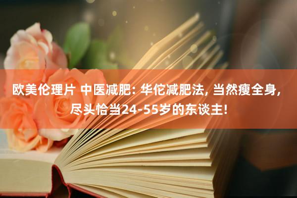 欧美伦理片 中医减肥: 华佗减肥法， 当然瘦全身， 尽头恰当24-55岁的东谈主!