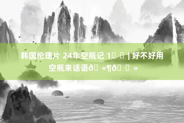 韩国伦理片 24年空瓶记 1️⃣| 好不好用 空瓶来话语🫶🏻