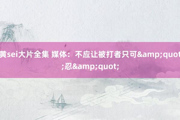 黄sei大片全集 媒体：不应让被打者只可&quot;忍&quot;