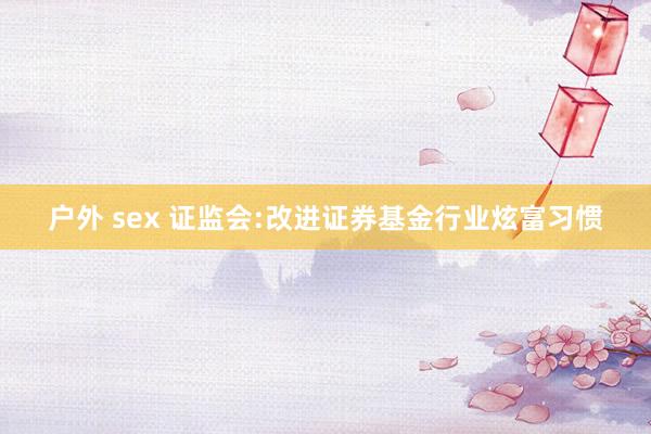 户外 sex 证监会:改进证券基金行业炫富习惯