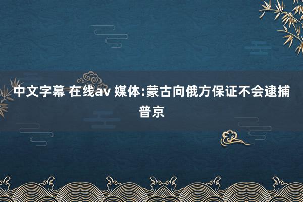 中文字幕 在线av 媒体:蒙古向俄方保证不会逮捕普京