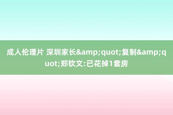 成人伦理片 深圳家长&quot;复制&quot;郑钦文:已花掉1套房
