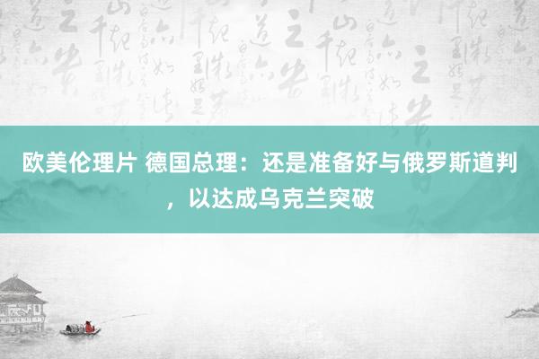 欧美伦理片 德国总理：还是准备好与俄罗斯道判，以达成乌克兰突破