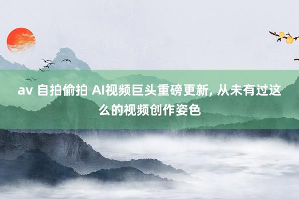 av 自拍偷拍 AI视频巨头重磅更新， 从未有过这么的视频创作姿色