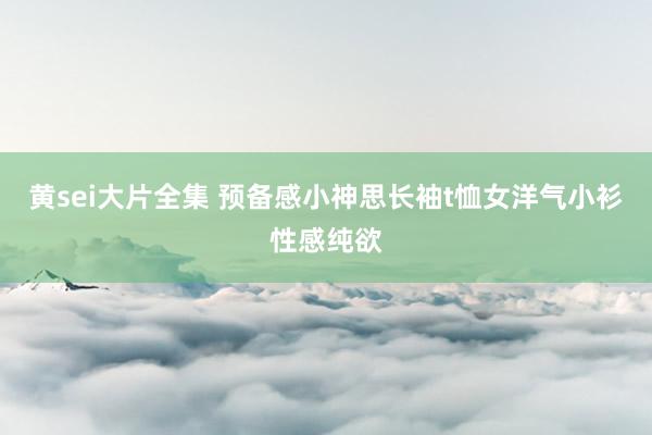 黄sei大片全集 预备感小神思长袖t恤女洋气小衫性感纯欲