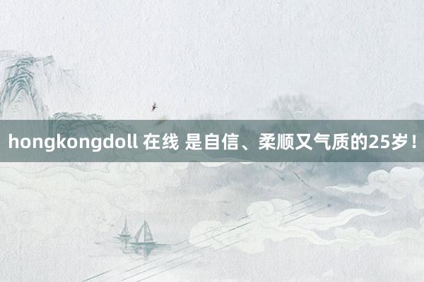 hongkongdoll 在线 是自信、柔顺又气质的25岁！