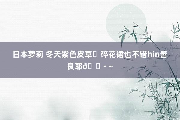 日本萝莉 冬天紫色皮草➕碎花裙也不错hin善良耶🌷～