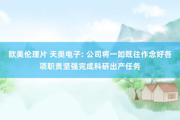 欧美伦理片 天奥电子: 公司将一如既往作念好各项职责坚强完成科研出产任务