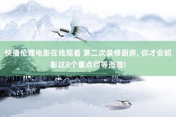 快播伦理电影在线观看 第二次装修厨房， 你才会昭彰这8个重点何等迤逦!