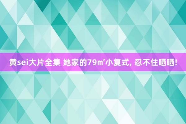黄sei大片全集 她家的79㎡小复式， 忍不住晒晒!
