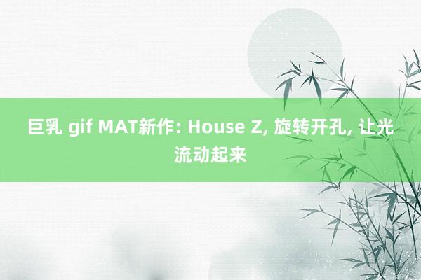 巨乳 gif MAT新作: House Z， 旋转开孔， 让光流动起来
