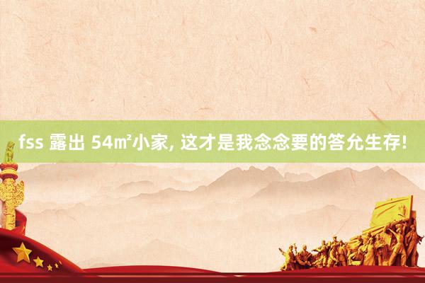 fss 露出 54㎡小家， 这才是我念念要的答允生存!