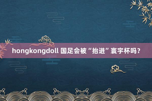 hongkongdoll 国足会被“抬进”寰宇杯吗？