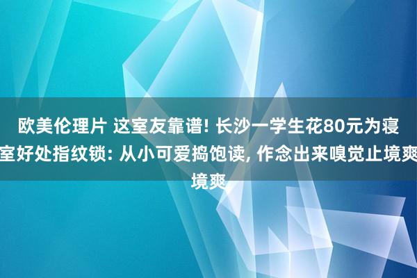 欧美伦理片 这室友靠谱! 长沙一学生花80元为寝室好处指纹锁: 从小可爱捣饱读， 作念出来嗅觉止境爽