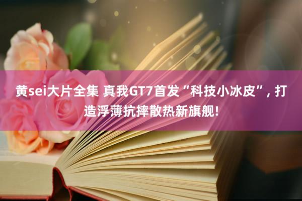 黄sei大片全集 真我GT7首发“科技小冰皮”， 打造浮薄抗摔散热新旗舰!