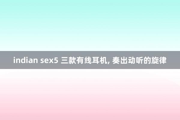indian sex5 三款有线耳机， 奏出动听的旋律