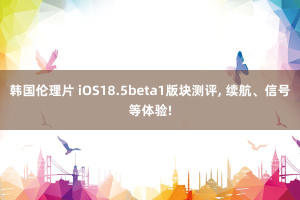 韩国伦理片 iOS18.5beta1版块测评， 续航、信号等体验!