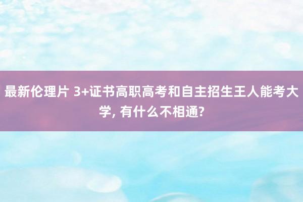 最新伦理片 3+证书高职高考和自主招生王人能考大学， 有什么不相通?