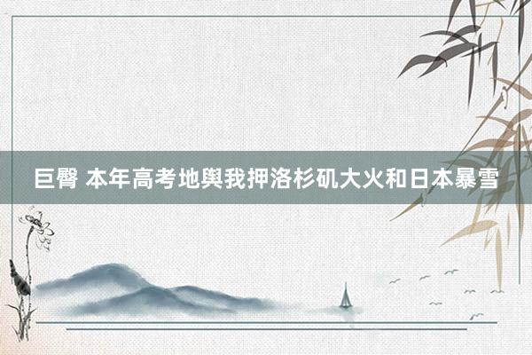 巨臀 本年高考地舆我押洛杉矶大火和日本暴雪