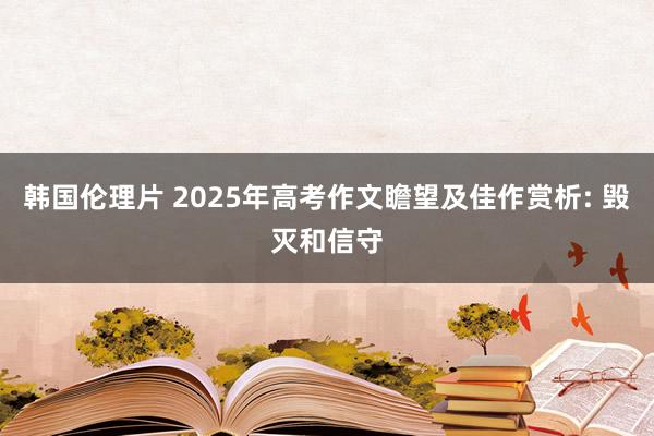 韩国伦理片 2025年高考作文瞻望及佳作赏析: 毁灭和信守