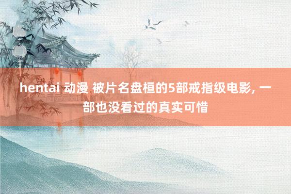 hentai 动漫 被片名盘桓的5部戒指级电影， 一部也没看过的真实可惜