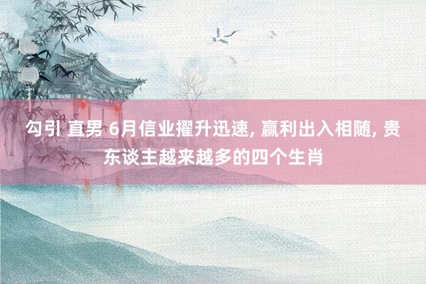 勾引 直男 6月信业擢升迅速， 赢利出入相随， 贵东谈主越来越多的四个生肖